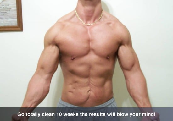 Go totally clean 10 weeks the results will blow your mind!