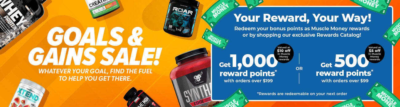 Goals & Gains Sale! Whatever your goal, find the fuel to help you get there. Get 1,000 reward points with orders over $199 or get 500 reward points with orders over $99.